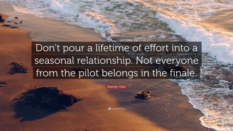 Mandy Hale Quote: “Don’t pour a lifetime of effort into a seasonal relationship. Not everyone from the pilot belongs in the finale.”