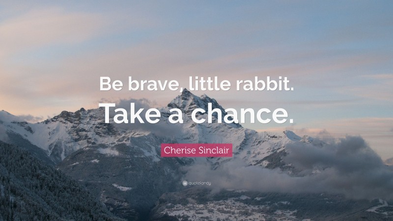 Cherise Sinclair Quote: “Be brave, little rabbit. Take a chance.”