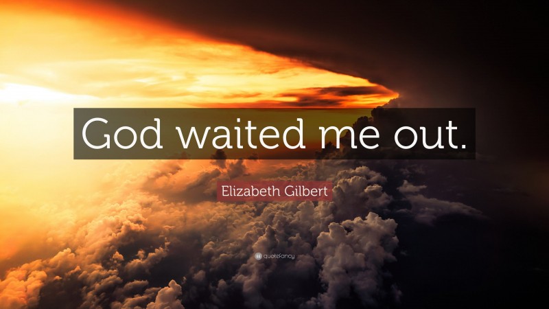 Elizabeth Gilbert Quote: “God waited me out.”