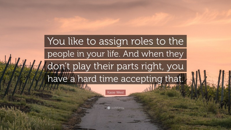 Kasie West Quote: “You like to assign roles to the people in your life. And when they don’t play their parts right, you have a hard time accepting that.”