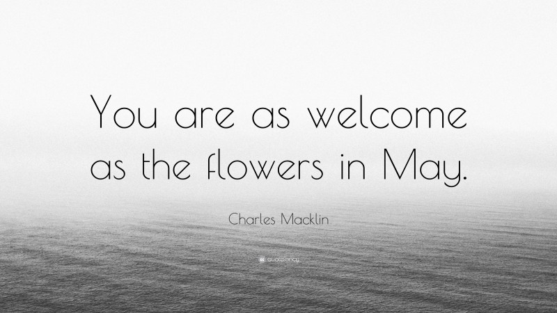 Charles Macklin Quote: “You are as welcome as the flowers in May.”
