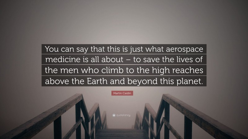 Martin Caidin Quote: “You can say that this is just what aerospace medicine is all about – to save the lives of the men who climb to the high reaches above the Earth and beyond this planet.”