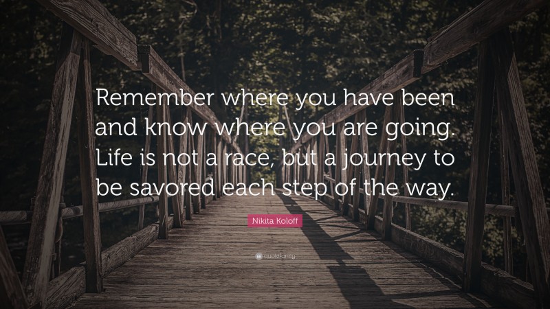 Nikita Koloff Quote: “Remember where you have been and know where you are going. Life is not a race, but a journey to be savored each step of the way.”