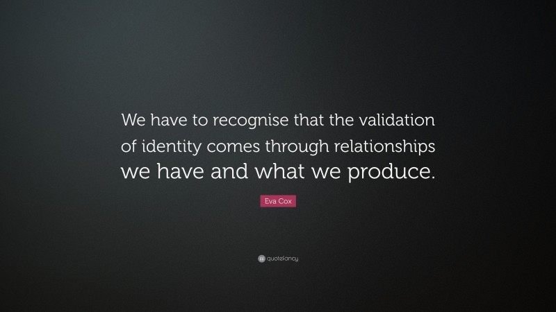 Eva Cox Quote: “We have to recognise that the validation of identity comes through relationships we have and what we produce.”