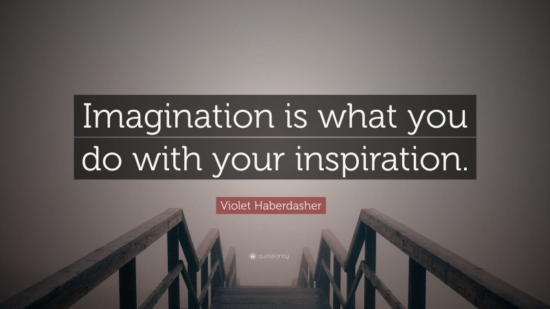 Violet Haberdasher Quote: “Imagination is what you do with your inspiration.”