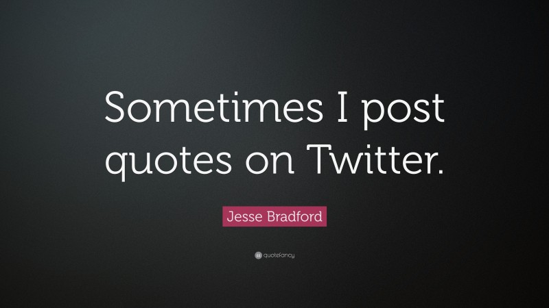 Jesse Bradford Quote: “Sometimes I post quotes on Twitter.”