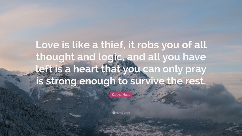 Karina Halle Quote: “Love is like a thief, it robs you of all thought and logic, and all you have left is a heart that you can only pray is strong enough to survive the rest.”