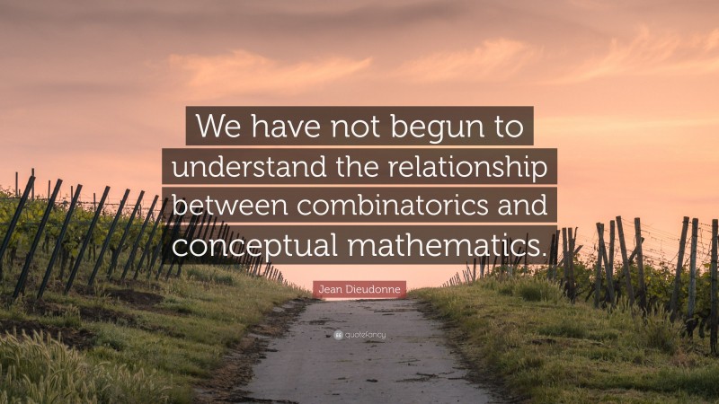 Jean Dieudonne Quote: “We have not begun to understand the relationship between combinatorics and conceptual mathematics.”