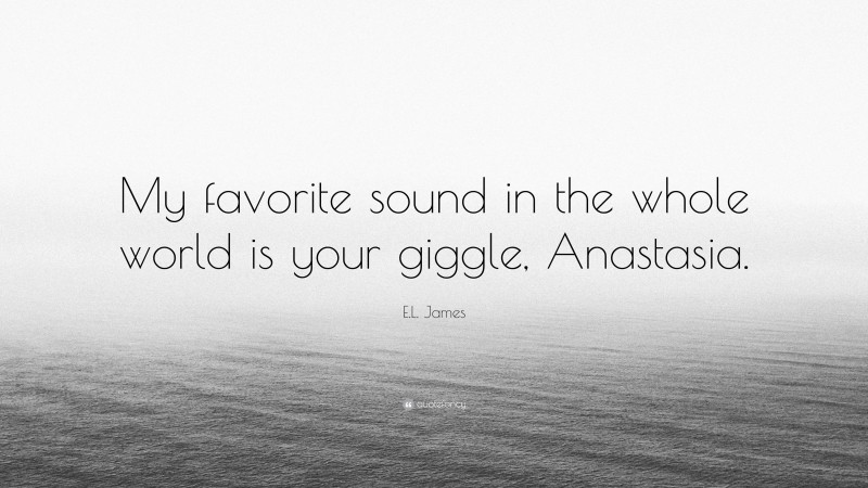 E.L. James Quote: “My favorite sound in the whole world is your giggle, Anastasia.”