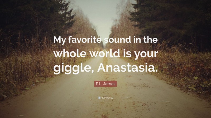 E.L. James Quote: “My favorite sound in the whole world is your giggle, Anastasia.”