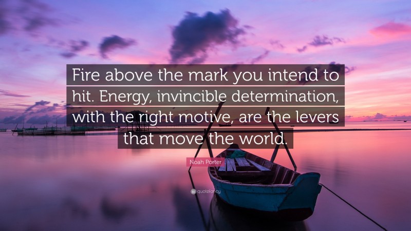 Noah Porter Quote: “Fire above the mark you intend to hit. Energy, invincible determination, with the right motive, are the levers that move the world.”