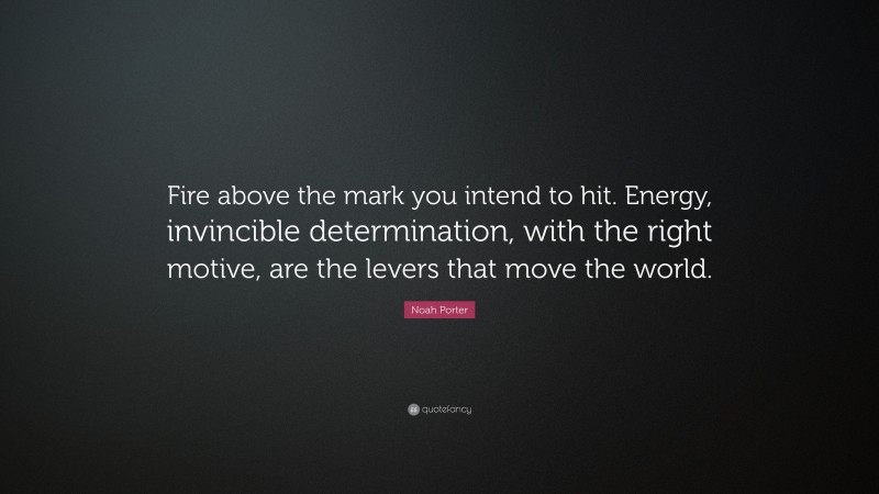 Noah Porter Quote: “Fire above the mark you intend to hit. Energy, invincible determination, with the right motive, are the levers that move the world.”