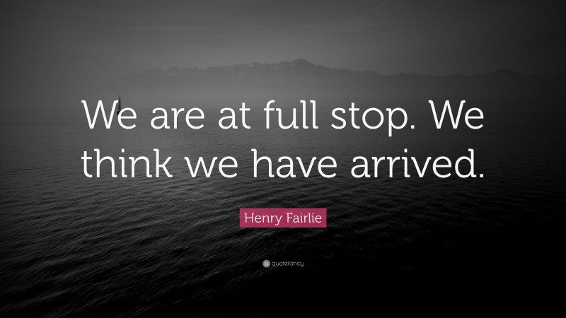 Henry Fairlie Quote: “We are at full stop. We think we have arrived.”