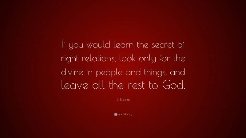 J. Boone Quote: “If you would learn the secret of right relations, look only for the divine in people and things, and leave all the rest to God.”
