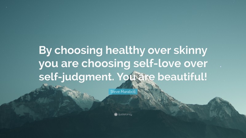 Steve Maraboli Quote: “By choosing healthy over skinny you are choosing self-love over self-judgment. You are beautiful!”