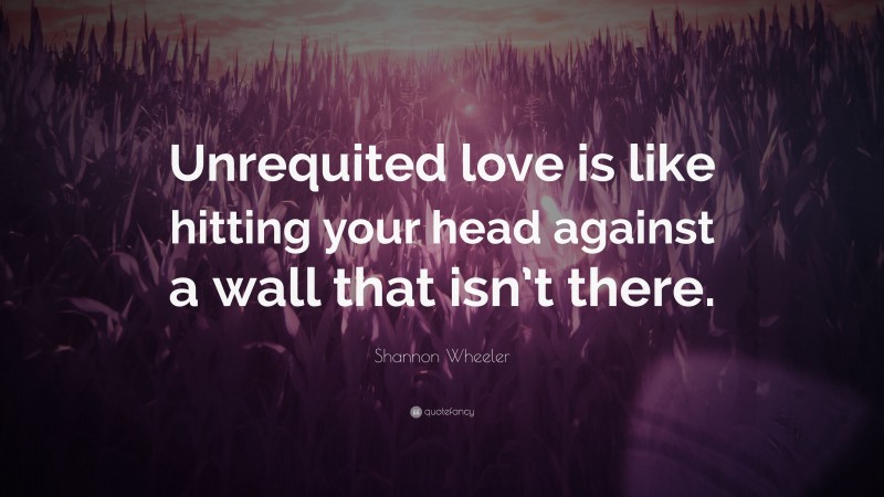 Shannon Wheeler Quote: “Unrequited love is like hitting your head against a wall that isn’t there.”