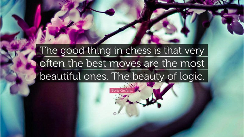 Boris Gelfand Quote: “The good thing in chess is that very often the best moves are the most beautiful ones. The beauty of logic.”
