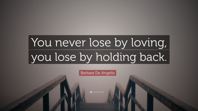 Barbara De Angelis Quote: “You never lose by loving, you lose by holding back.”