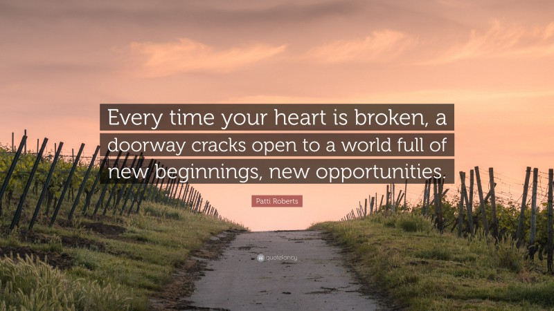 Patti Roberts Quote: “Every time your heart is broken, a doorway cracks open to a world full of new beginnings, new opportunities.”