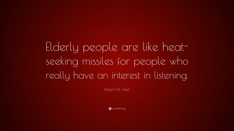 Robert M. Edsel Quote: “Elderly people are like heat-seeking missiles for people who really have an interest in listening.”