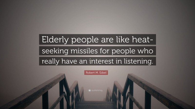 Robert M. Edsel Quote: “Elderly people are like heat-seeking missiles for people who really have an interest in listening.”