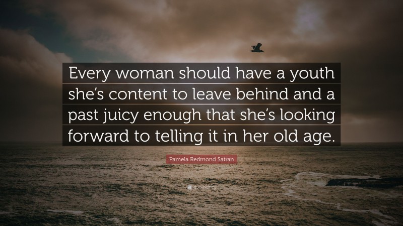 Pamela Redmond Satran Quote: “Every woman should have a youth she’s content to leave behind and a past juicy enough that she’s looking forward to telling it in her old age.”