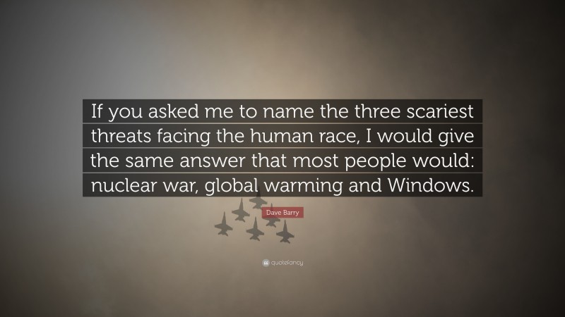 Dave Barry Quote: “If you asked me to name the three scariest threats facing the human race, I would give the same answer that most people would: nuclear war, global warming and Windows.”