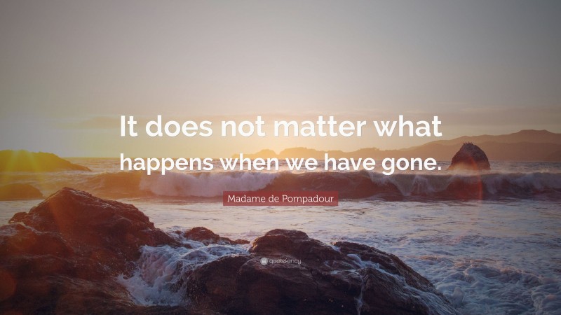 Madame de Pompadour Quote: “It does not matter what happens when we have gone.”