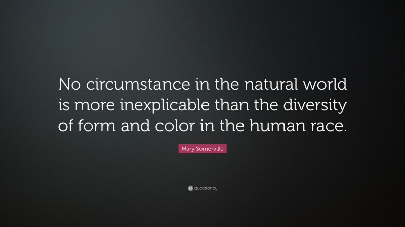 Mary Somerville Quote: “No circumstance in the natural world is more inexplicable than the diversity of form and color in the human race.”