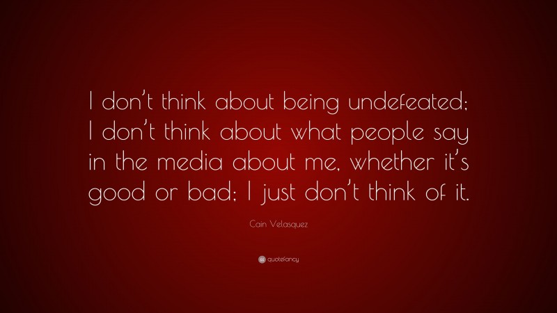 Cain Velasquez Quote: “I don’t think about being undefeated; I don’t think about what people say in the media about me, whether it’s good or bad; I just don’t think of it.”