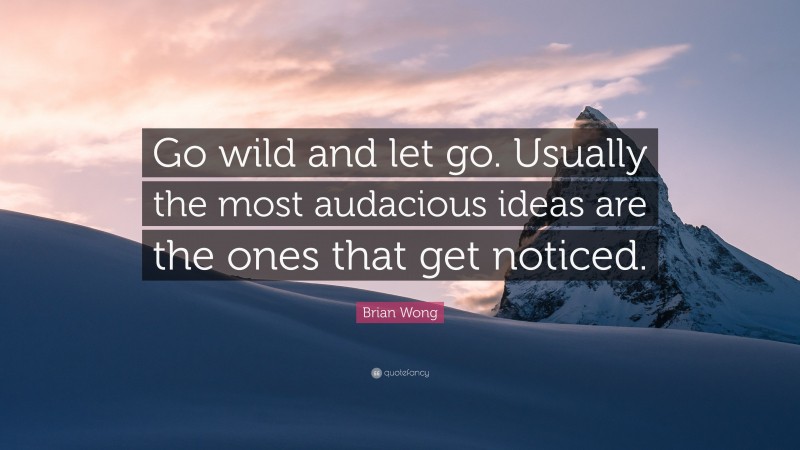 Brian Wong Quote: “Go wild and let go. Usually the most audacious ideas are the ones that get noticed.”