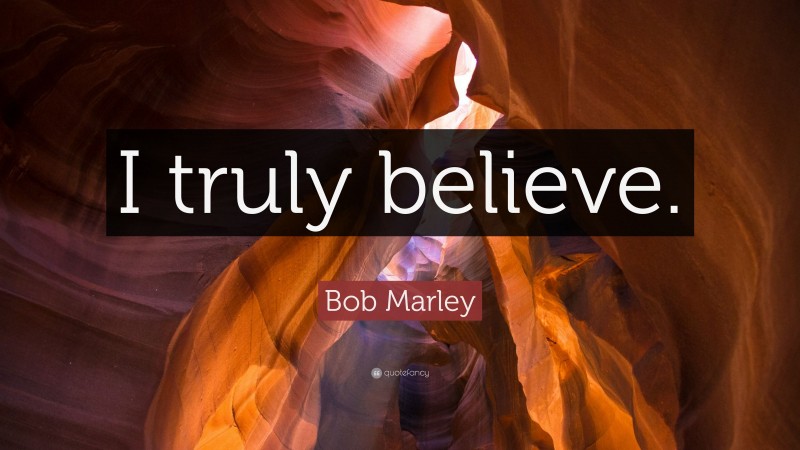 Bob Marley Quote: “I truly believe.”