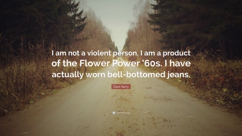 Dave Barry Quote: “I am not a violent person. I am a product of the Flower Power ’60s. I have actually worn bell-bottomed jeans.”