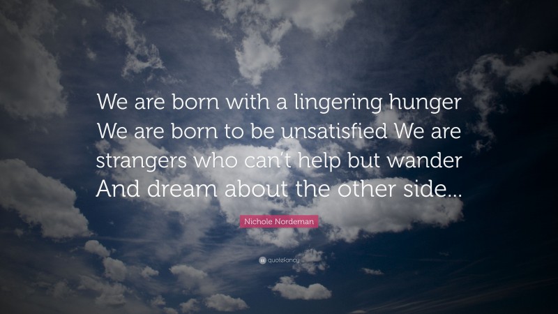 Nichole Nordeman Quote: “We are born with a lingering hunger We are born to be unsatisfied We are strangers who can’t help but wander And dream about the other side...”