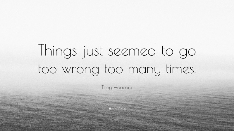 Tony Hancock Quote: “Things just seemed to go too wrong too many times.”