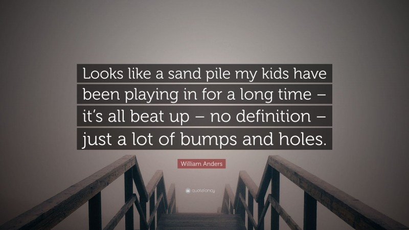 William Anders Quote: “Looks like a sand pile my kids have been playing in for a long time – it’s all beat up – no definition – just a lot of bumps and holes.”