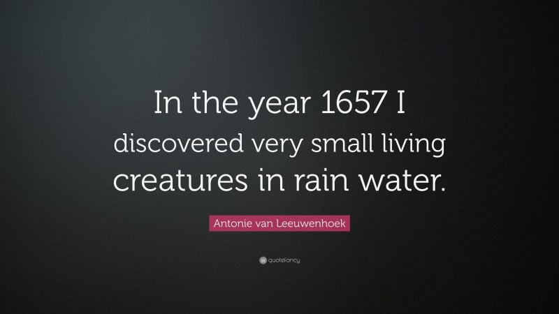 Antonie van Leeuwenhoek Quote: “In the year 1657 I discovered very small living creatures in rain water.”