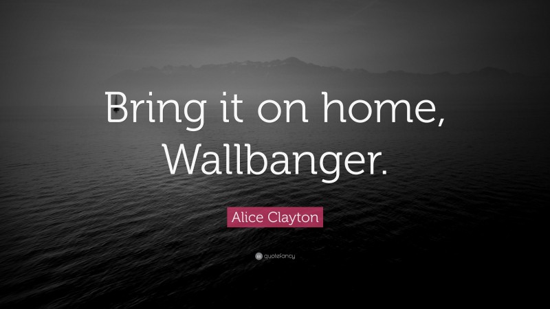 Alice Clayton Quote: “Bring it on home, Wallbanger.”