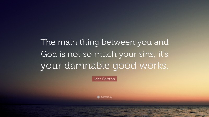 John Gerstner Quote: “The main thing between you and God is not so much your sins; it’s your damnable good works.”
