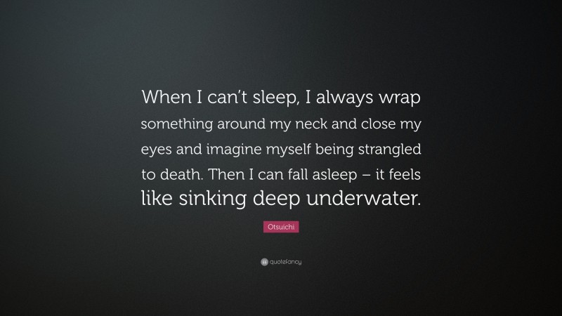Otsuichi Quote: “When I can’t sleep, I always wrap something around my neck and close my eyes and imagine myself being strangled to death. Then I can fall asleep – it feels like sinking deep underwater.”