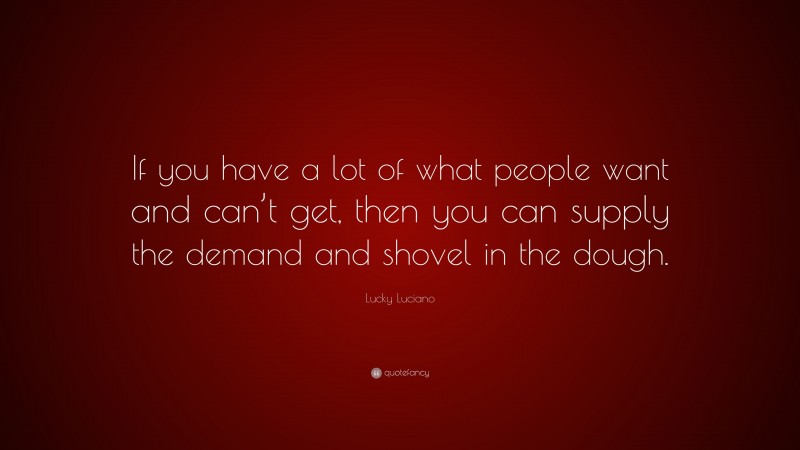 Lucky Luciano Quote: “If you have a lot of what people want and can’t get, then you can supply the demand and shovel in the dough.”