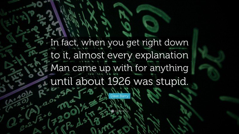 Dave Barry Quote: “In fact, when you get right down to it, almost every explanation Man came up with for anything until about 1926 was stupid.”