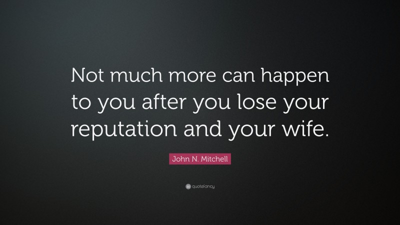 John N. Mitchell Quote: “Not much more can happen to you after you lose your reputation and your wife.”