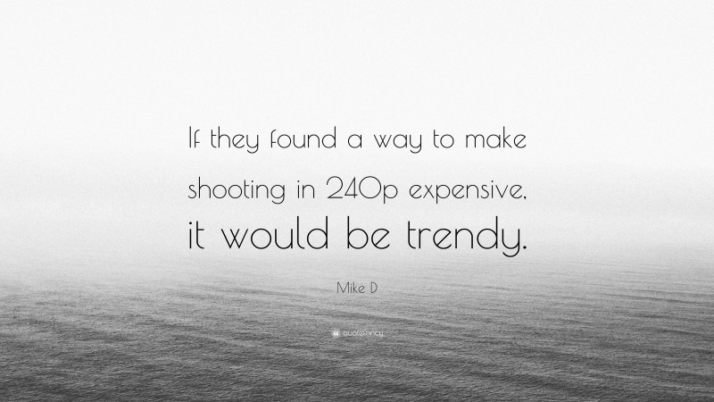 Mike D Quote: “If they found a way to make shooting in 240p expensive, it would be trendy.”