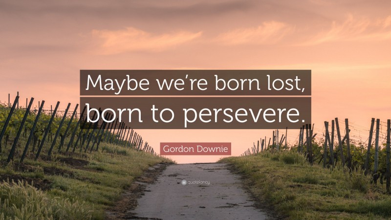 Gordon Downie Quote: “Maybe we’re born lost, born to persevere.”