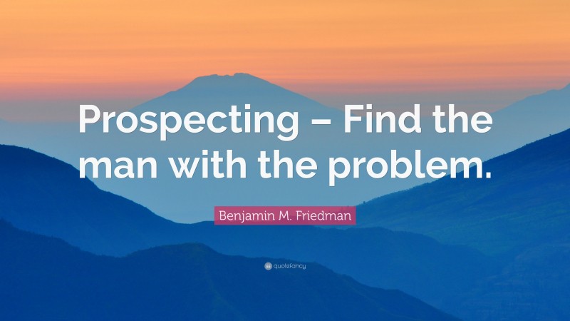 Benjamin M. Friedman Quote: “Prospecting – Find the man with the problem.”