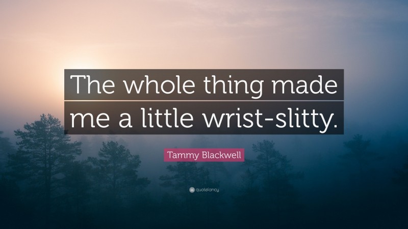 Tammy Blackwell Quote: “The whole thing made me a little wrist-slitty.”
