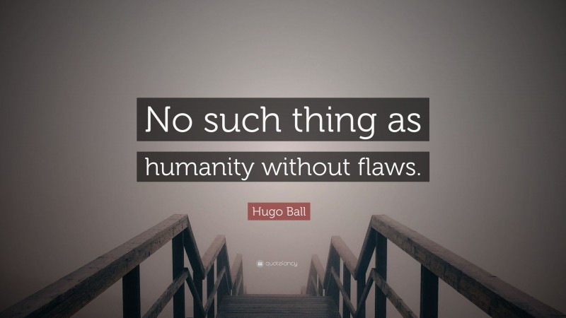 Hugo Ball Quote: “No such thing as humanity without flaws.”