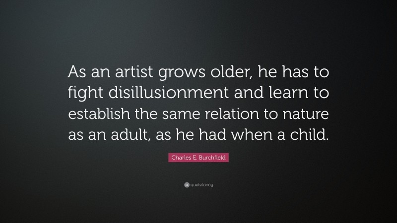 Charles E. Burchfield Quote: “As an artist grows older, he has to fight disillusionment and learn to establish the same relation to nature as an adult, as he had when a child.”
