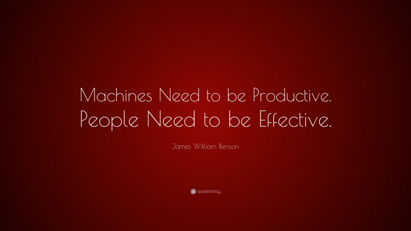 James William Benson Quote: “Machines Need to be Productive. People Need to be Effective.”